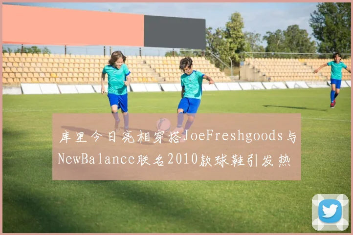 库里今日亮相穿搭JoeFreshgoods与NewBalance联名2010款球鞋引发热议