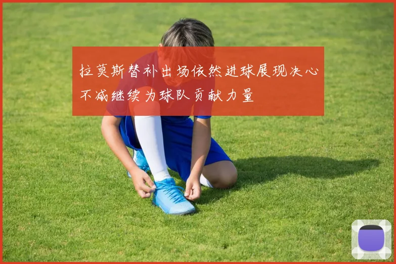 拉莫斯替补出场依然进球展现决心不减继续为球队贡献力量