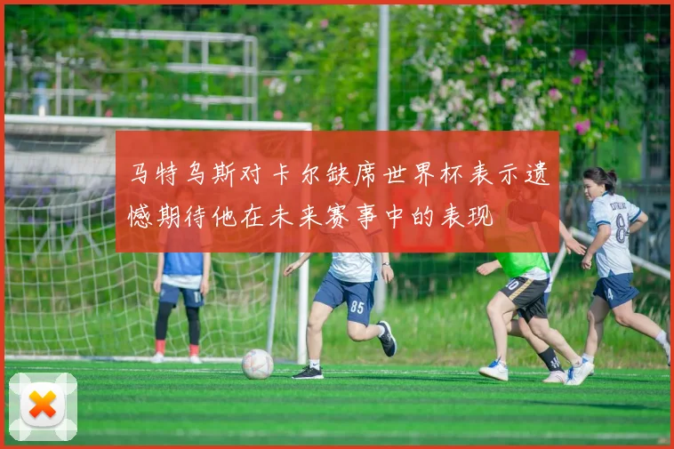 马特乌斯对卡尔缺席世界杯表示遗憾期待他在未来赛事中的表现