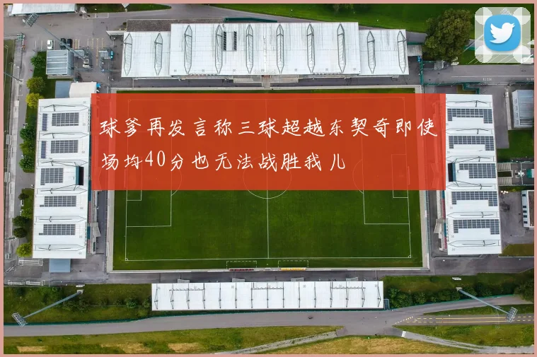 球爹再发言称三球超越东契奇即使场均40分也无法战胜我儿