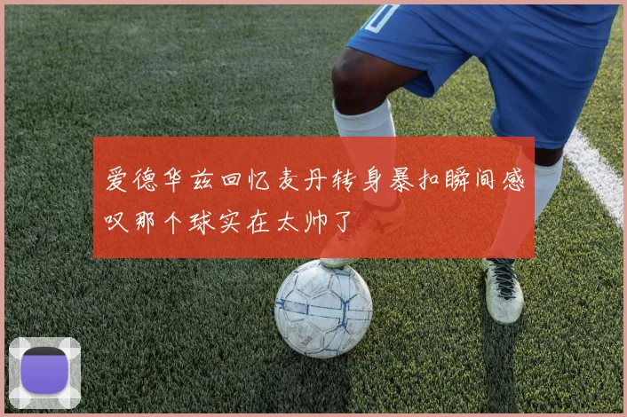 爱德华兹回忆麦丹转身暴扣瞬间感叹那个球实在太帅了