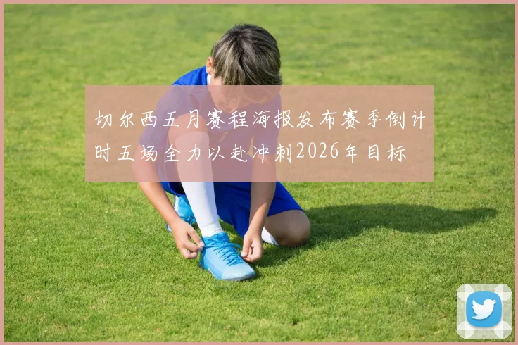切尔西五月赛程海报发布赛季倒计时五场全力以赴冲刺2026年目标