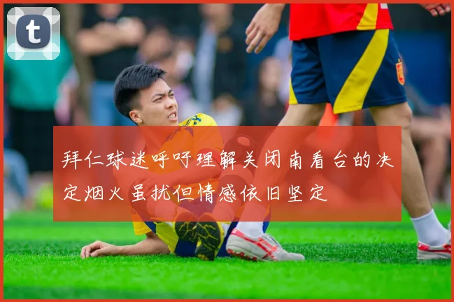 拜仁球迷呼吁理解关闭南看台的决定烟火虽扰但情感依旧坚定