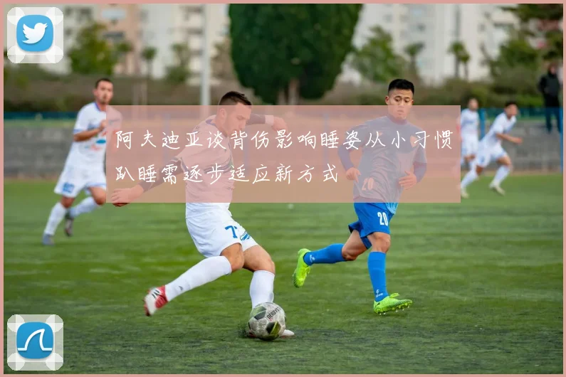 阿夫迪亚谈背伤影响睡姿从小习惯趴睡需逐步适应新方式