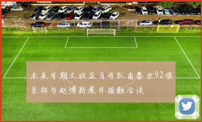 未来可期文班亚马母队南泰尔92俱乐部与赵博新展开接触洽谈