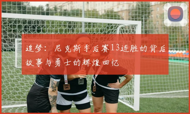 追梦：尼克斯季后赛13连胜的背后故事与勇士的辉煌回忆