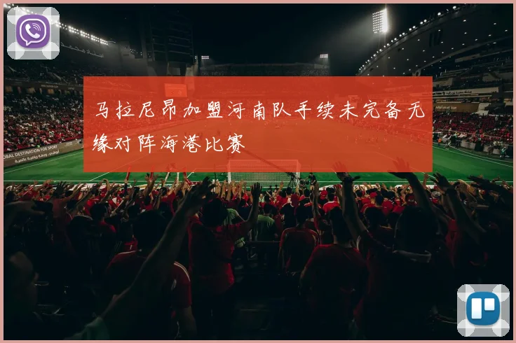 马拉尼昂加盟河南队手续未完备无缘对阵海港比赛