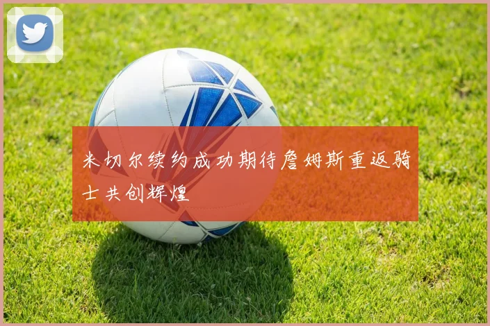米切尔续约成功期待詹姆斯重返骑士共创辉煌