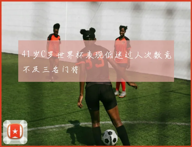 41岁C罗世界杯表现低迷过人次数竟不及三名门将
