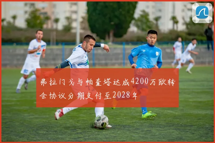 弗拉门戈与帕奎塔达成4200万欧转会协议分期支付至2028年
