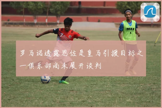 罗马诺透露恩佐是皇马引援目标之一俱乐部尚未展开谈判