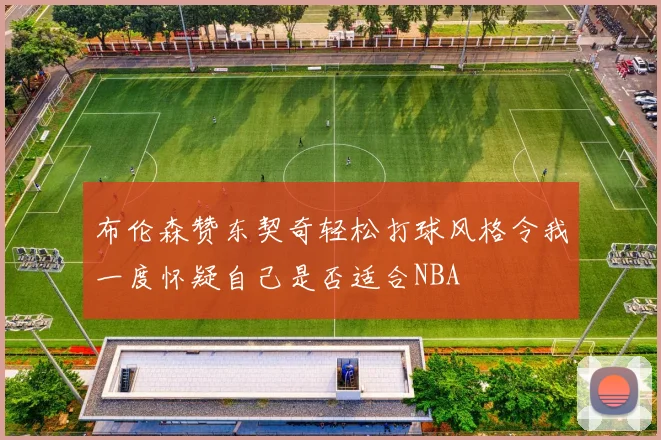 布伦森赞东契奇轻松打球风格令我一度怀疑自己是否适合NBA