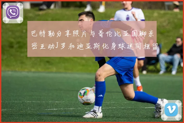 巴特勒分享照片与哥伦比亚国脚亲密互动J罗和迪亚斯化身球迷同框留念