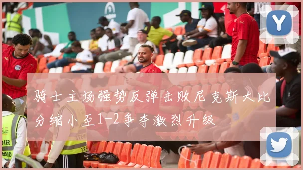 骑士主场强势反弹击败尼克斯大比分缩小至1-2争夺激烈升级