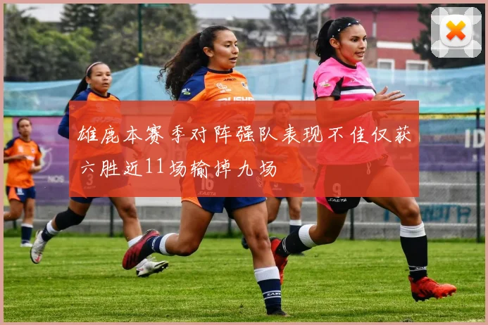 雄鹿本赛季对阵强队表现不佳仅获六胜近11场输掉九场