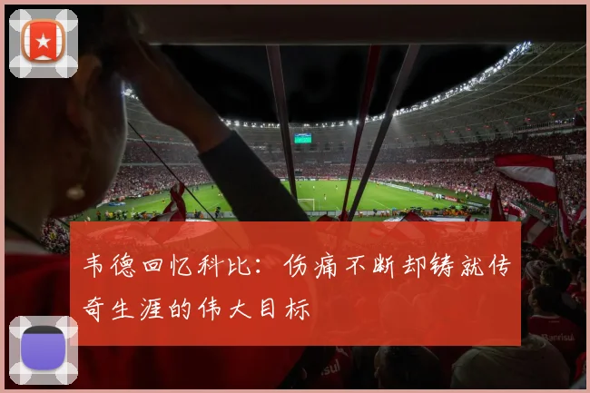 韦德回忆科比：伤痛不断却铸就传奇生涯的伟大目标