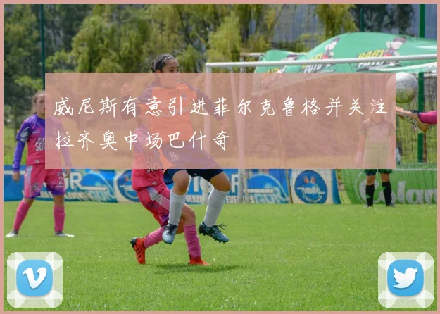 威尼斯有意引进菲尔克鲁格并关注拉齐奥中场巴什奇