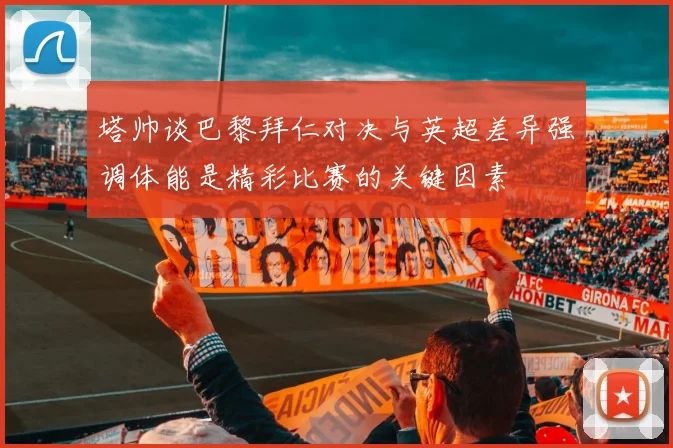 塔帅谈巴黎拜仁对决与英超差异强调体能是精彩比赛的关键因素