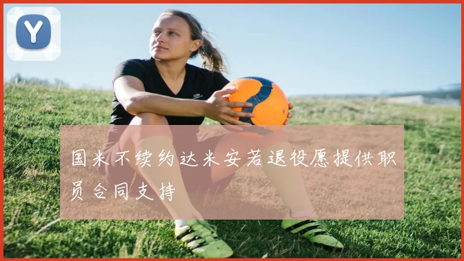 国米不续约达米安若退役愿提供职员合同支持