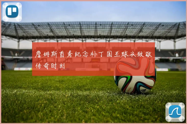 詹姆斯首秀纪念补丁国王球衣致敬传奇时刻