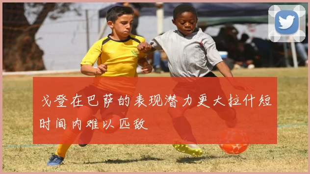 戈登在巴萨的表现潜力更大拉什短时间内难以匹敌