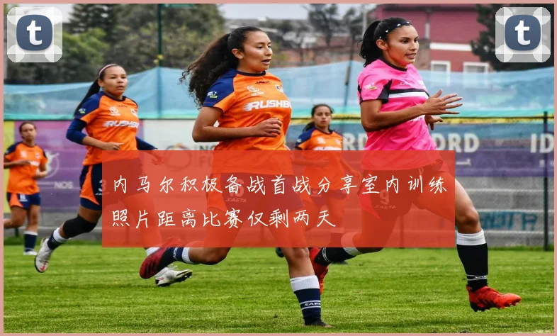 内马尔积极备战首战分享室内训练照片距离比赛仅剩两天