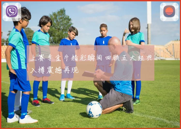 上赛季金牛精彩瞬间回顾五大经典入樽震撼再现