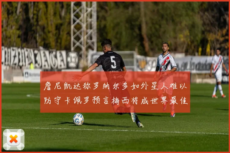 詹尼凯达称罗纳尔多如外星人难以防守卡佩罗预言梅西将成世界最佳