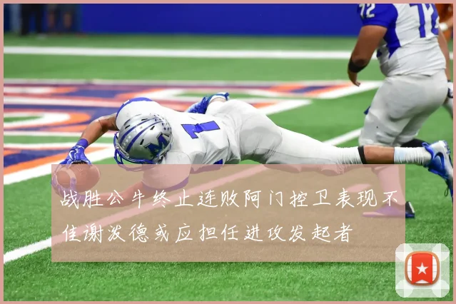 战胜公牛终止连败阿门控卫表现不佳谢泼德或应担任进攻发起者