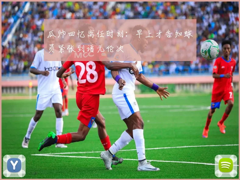 瓜帅回忆离任时刻：早上才告知球员紧张到语无伦次