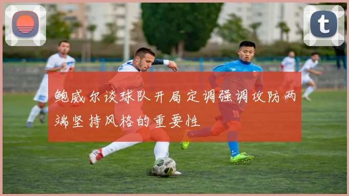 鲍威尔谈球队开局定调强调攻防两端坚持风格的重要性