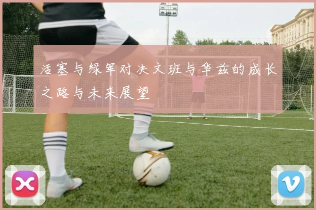 活塞与绿军对决文班与华兹的成长之路与未来展望