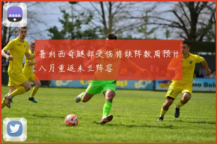 普利西奇腿部受伤将缺阵数周预计八月重返米兰阵容