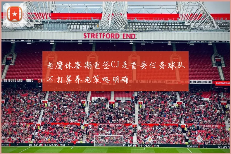 老鹰休赛期重签CJ是首要任务球队不打算养老策略明确