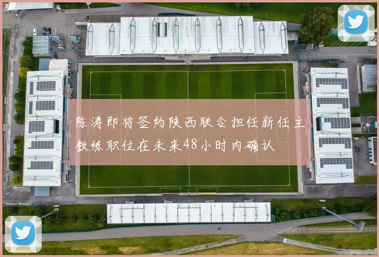 陈涛即将签约陕西联合担任新任主教练职位在未来48小时内确认